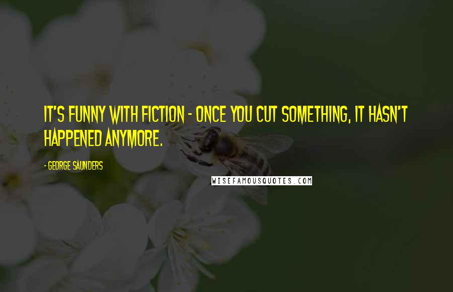George Saunders Quotes: It's funny with fiction - once you cut something, it hasn't happened anymore.