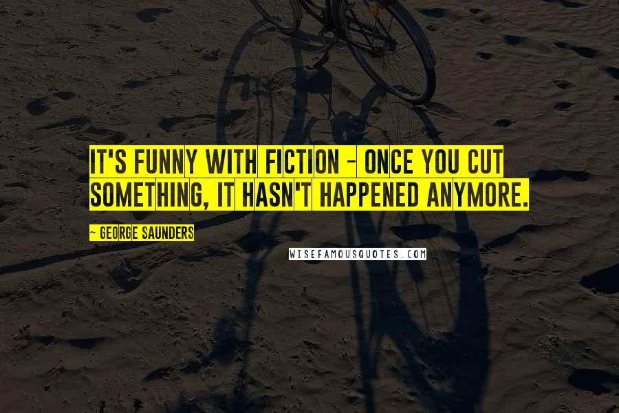 George Saunders Quotes: It's funny with fiction - once you cut something, it hasn't happened anymore.