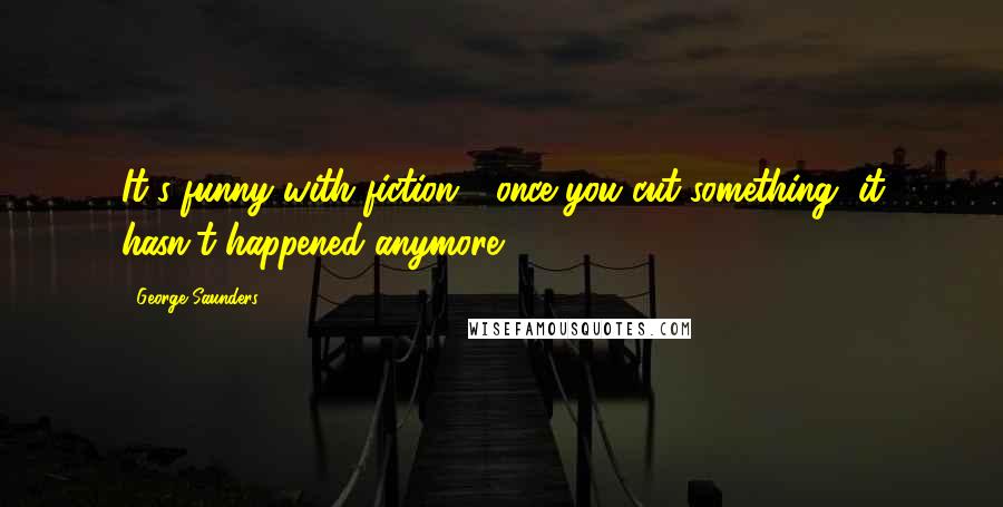 George Saunders Quotes: It's funny with fiction - once you cut something, it hasn't happened anymore.