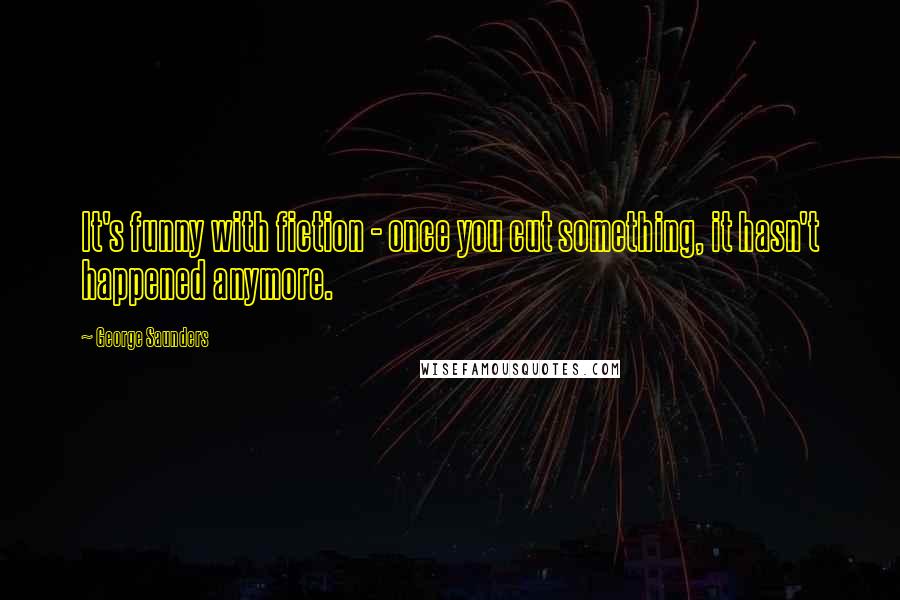 George Saunders Quotes: It's funny with fiction - once you cut something, it hasn't happened anymore.