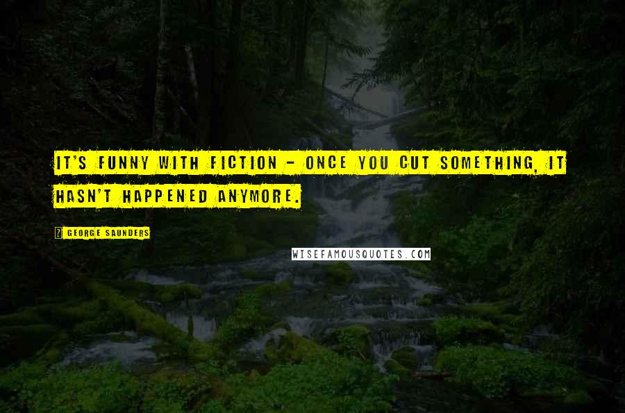 George Saunders Quotes: It's funny with fiction - once you cut something, it hasn't happened anymore.