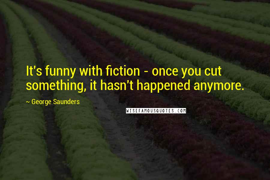 George Saunders Quotes: It's funny with fiction - once you cut something, it hasn't happened anymore.