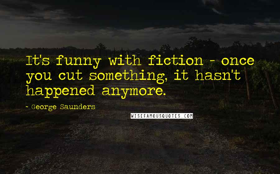 George Saunders Quotes: It's funny with fiction - once you cut something, it hasn't happened anymore.