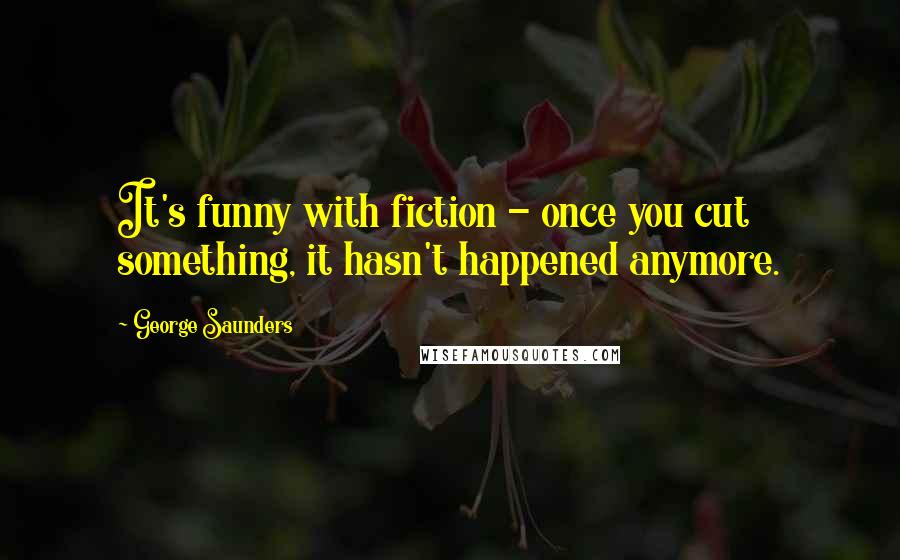 George Saunders Quotes: It's funny with fiction - once you cut something, it hasn't happened anymore.