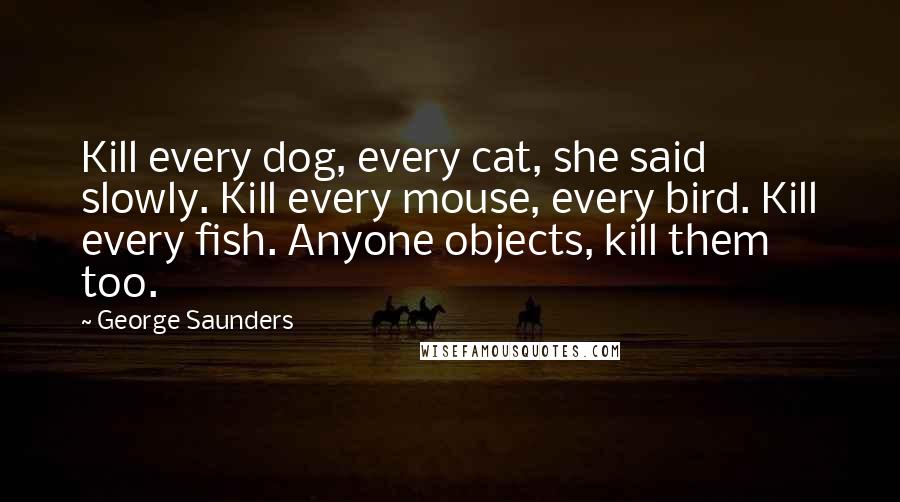 George Saunders Quotes: Kill every dog, every cat, she said slowly. Kill every mouse, every bird. Kill every fish. Anyone objects, kill them too.