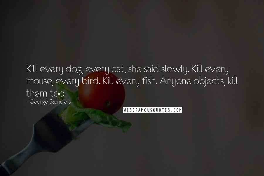 George Saunders Quotes: Kill every dog, every cat, she said slowly. Kill every mouse, every bird. Kill every fish. Anyone objects, kill them too.