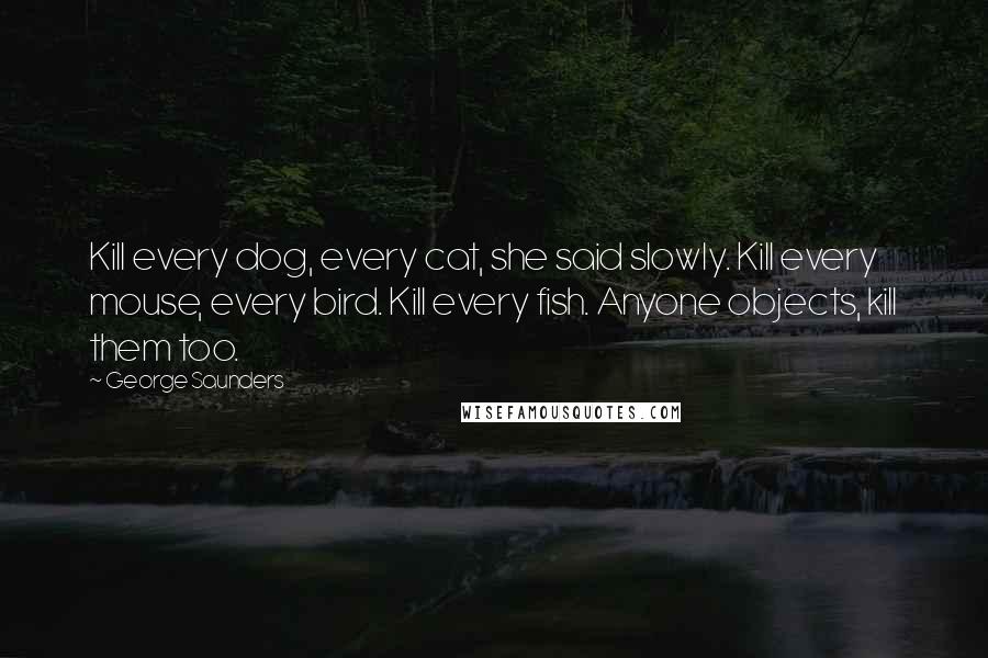 George Saunders Quotes: Kill every dog, every cat, she said slowly. Kill every mouse, every bird. Kill every fish. Anyone objects, kill them too.