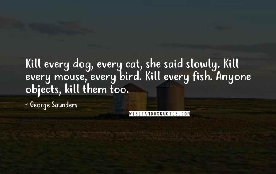 George Saunders Quotes: Kill every dog, every cat, she said slowly. Kill every mouse, every bird. Kill every fish. Anyone objects, kill them too.