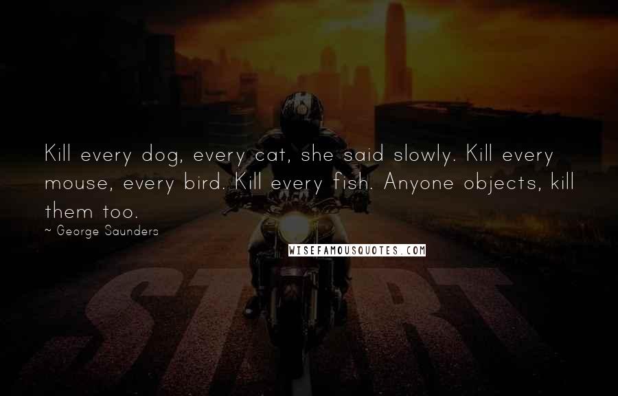 George Saunders Quotes: Kill every dog, every cat, she said slowly. Kill every mouse, every bird. Kill every fish. Anyone objects, kill them too.