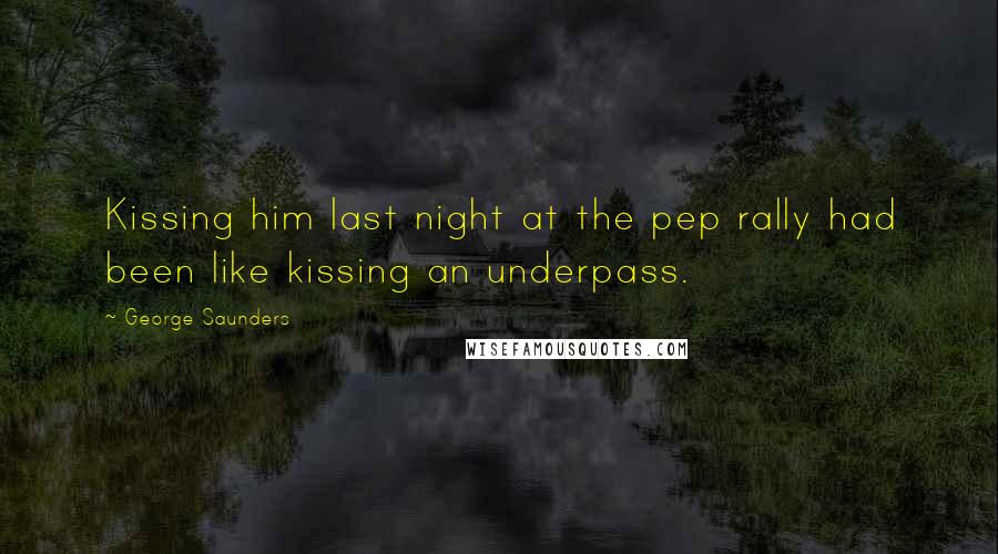 George Saunders Quotes: Kissing him last night at the pep rally had been like kissing an underpass.
