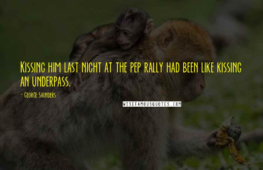 George Saunders Quotes: Kissing him last night at the pep rally had been like kissing an underpass.