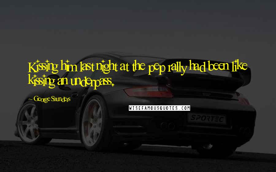 George Saunders Quotes: Kissing him last night at the pep rally had been like kissing an underpass.