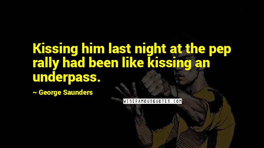 George Saunders Quotes: Kissing him last night at the pep rally had been like kissing an underpass.