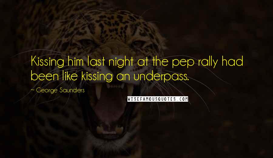 George Saunders Quotes: Kissing him last night at the pep rally had been like kissing an underpass.