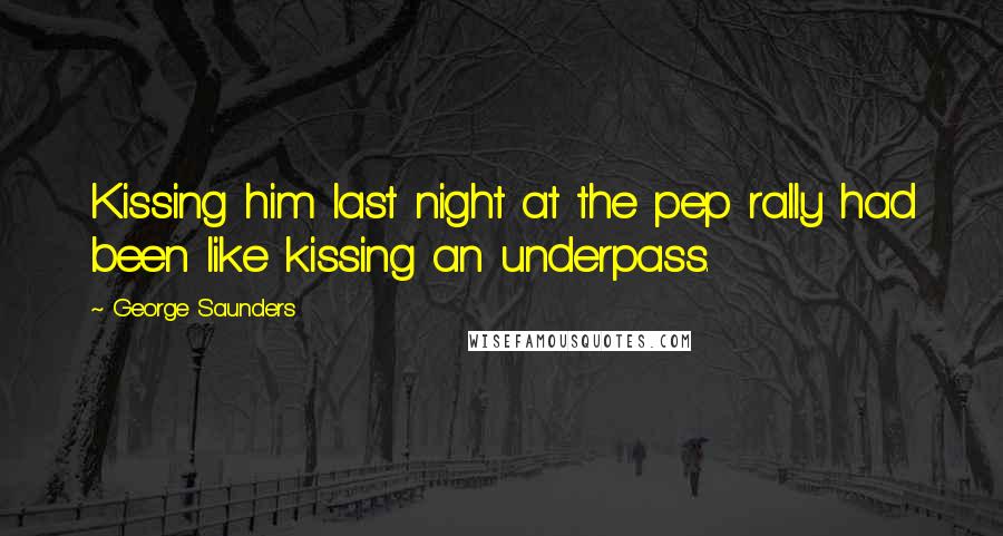 George Saunders Quotes: Kissing him last night at the pep rally had been like kissing an underpass.