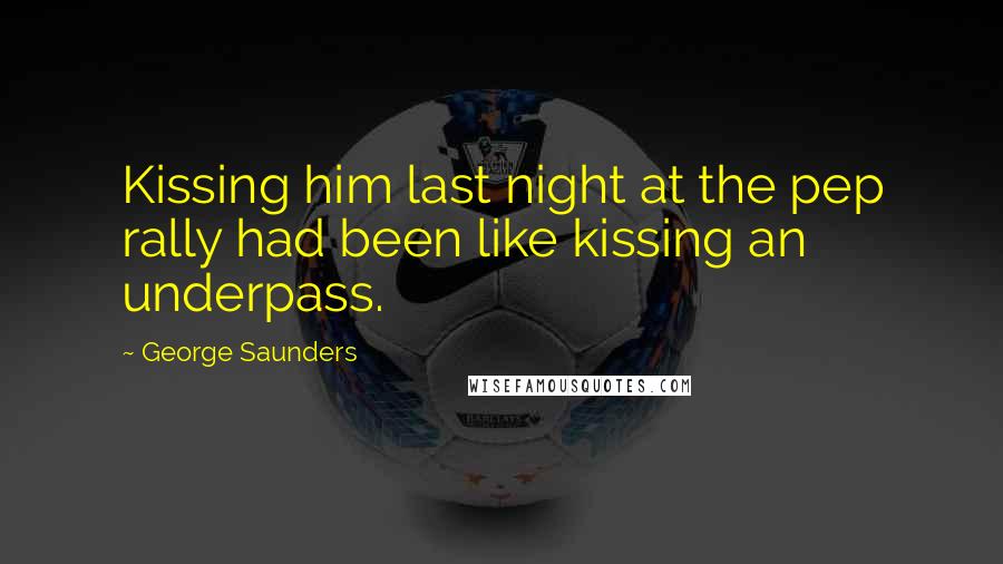 George Saunders Quotes: Kissing him last night at the pep rally had been like kissing an underpass.