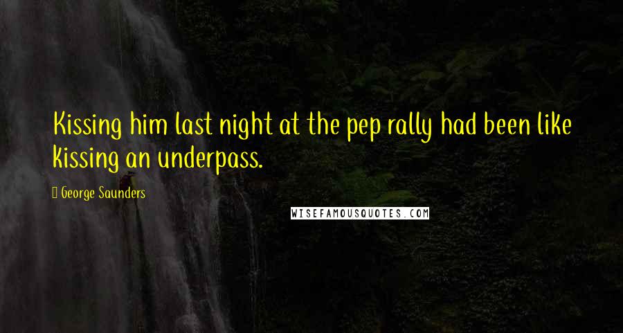 George Saunders Quotes: Kissing him last night at the pep rally had been like kissing an underpass.