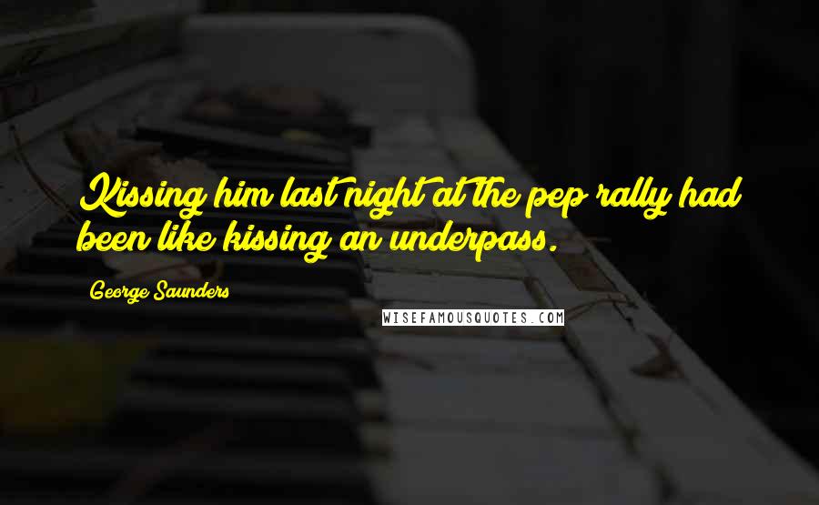 George Saunders Quotes: Kissing him last night at the pep rally had been like kissing an underpass.