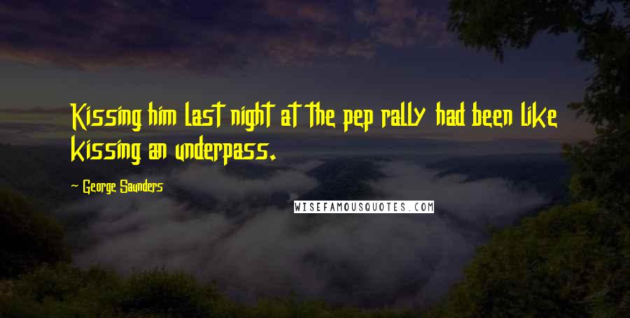 George Saunders Quotes: Kissing him last night at the pep rally had been like kissing an underpass.