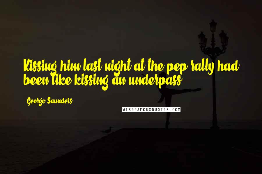 George Saunders Quotes: Kissing him last night at the pep rally had been like kissing an underpass.