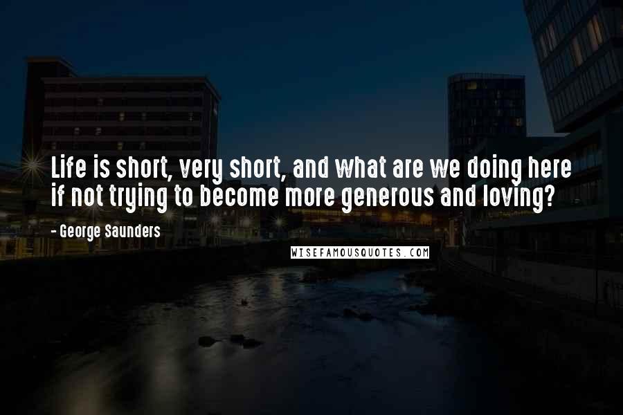 George Saunders Quotes: Life is short, very short, and what are we doing here if not trying to become more generous and loving?