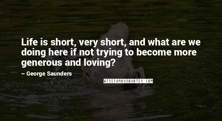 George Saunders Quotes: Life is short, very short, and what are we doing here if not trying to become more generous and loving?