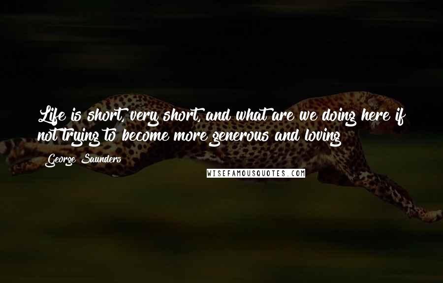 George Saunders Quotes: Life is short, very short, and what are we doing here if not trying to become more generous and loving?