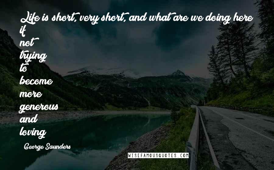 George Saunders Quotes: Life is short, very short, and what are we doing here if not trying to become more generous and loving?