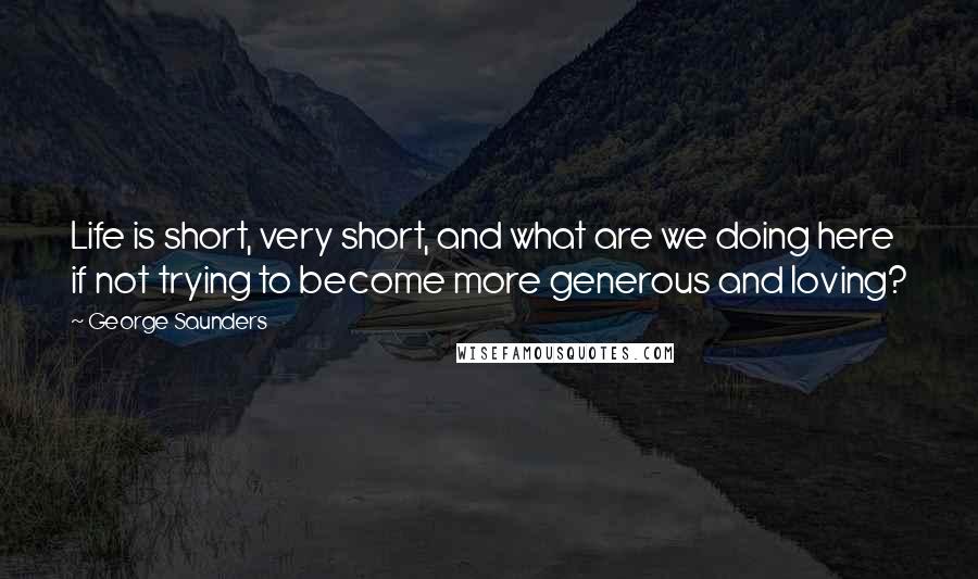 George Saunders Quotes: Life is short, very short, and what are we doing here if not trying to become more generous and loving?