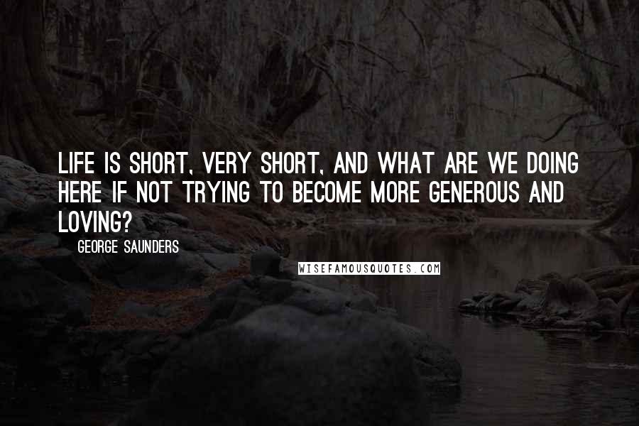 George Saunders Quotes: Life is short, very short, and what are we doing here if not trying to become more generous and loving?