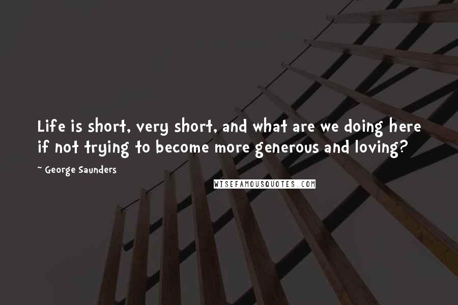 George Saunders Quotes: Life is short, very short, and what are we doing here if not trying to become more generous and loving?