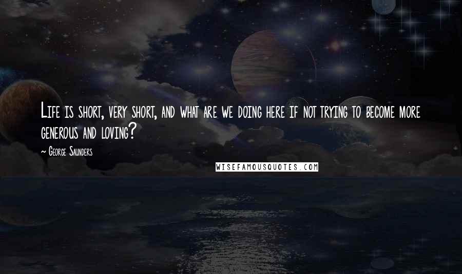 George Saunders Quotes: Life is short, very short, and what are we doing here if not trying to become more generous and loving?