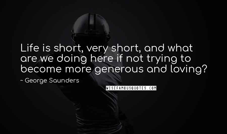 George Saunders Quotes: Life is short, very short, and what are we doing here if not trying to become more generous and loving?