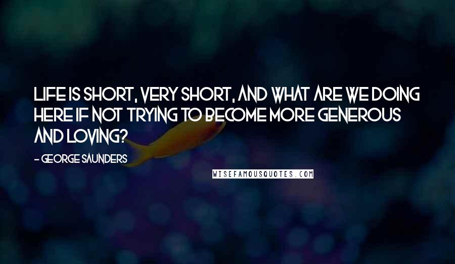 George Saunders Quotes: Life is short, very short, and what are we doing here if not trying to become more generous and loving?