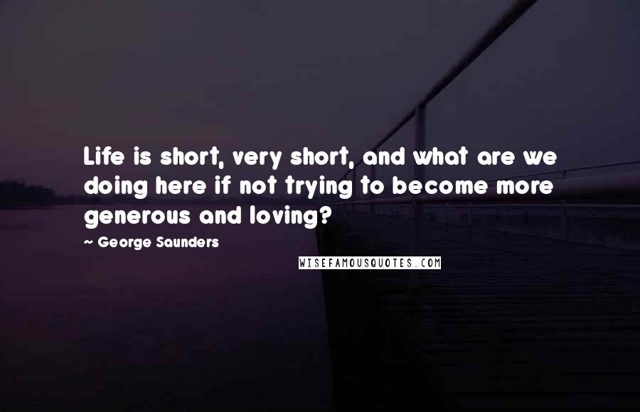 George Saunders Quotes: Life is short, very short, and what are we doing here if not trying to become more generous and loving?