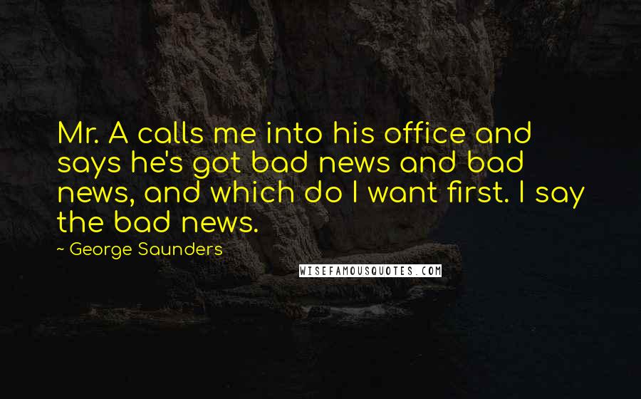 George Saunders Quotes: Mr. A calls me into his office and says he's got bad news and bad news, and which do I want first. I say the bad news.