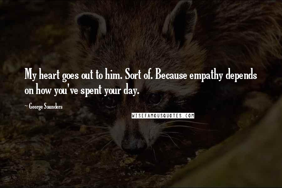 George Saunders Quotes: My heart goes out to him. Sort of. Because empathy depends on how you've spent your day.