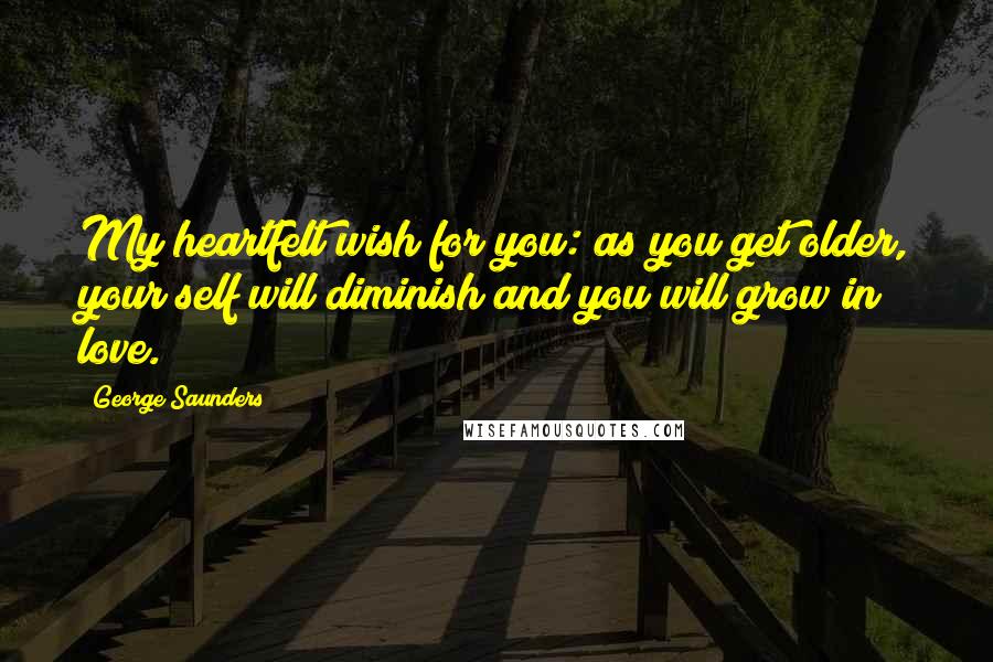 George Saunders Quotes: My heartfelt wish for you: as you get older, your self will diminish and you will grow in love.