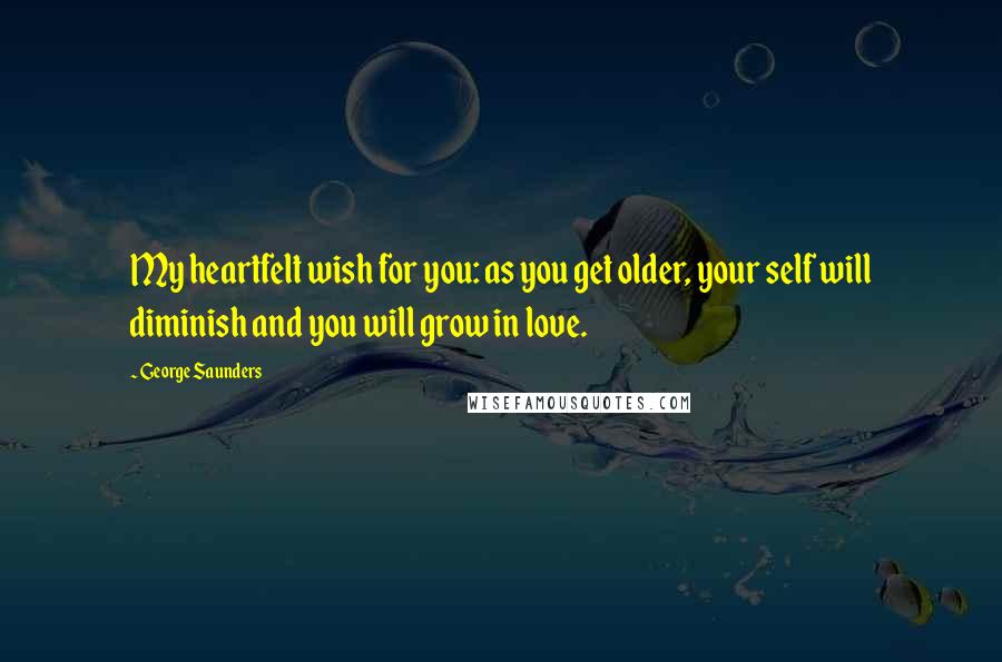 George Saunders Quotes: My heartfelt wish for you: as you get older, your self will diminish and you will grow in love.