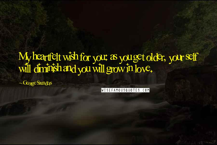 George Saunders Quotes: My heartfelt wish for you: as you get older, your self will diminish and you will grow in love.