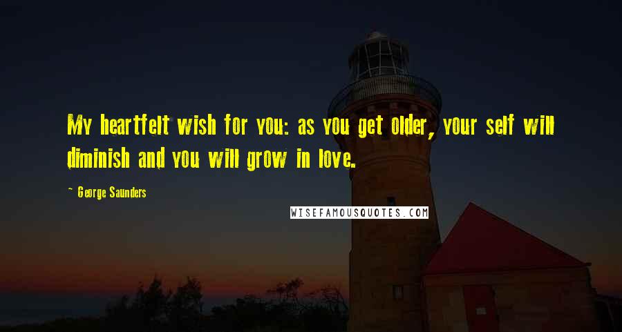 George Saunders Quotes: My heartfelt wish for you: as you get older, your self will diminish and you will grow in love.