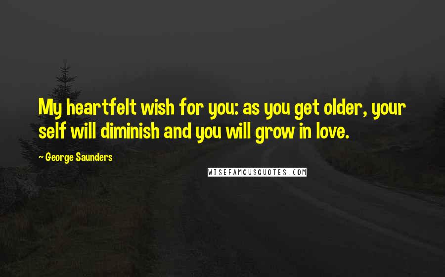 George Saunders Quotes: My heartfelt wish for you: as you get older, your self will diminish and you will grow in love.