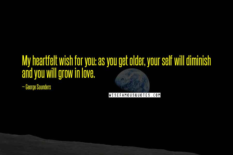 George Saunders Quotes: My heartfelt wish for you: as you get older, your self will diminish and you will grow in love.