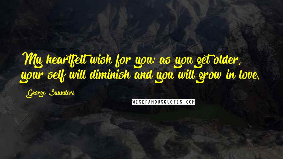 George Saunders Quotes: My heartfelt wish for you: as you get older, your self will diminish and you will grow in love.