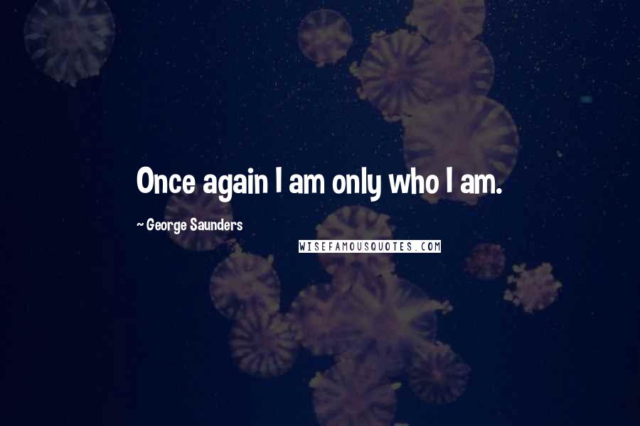 George Saunders Quotes: Once again I am only who I am.