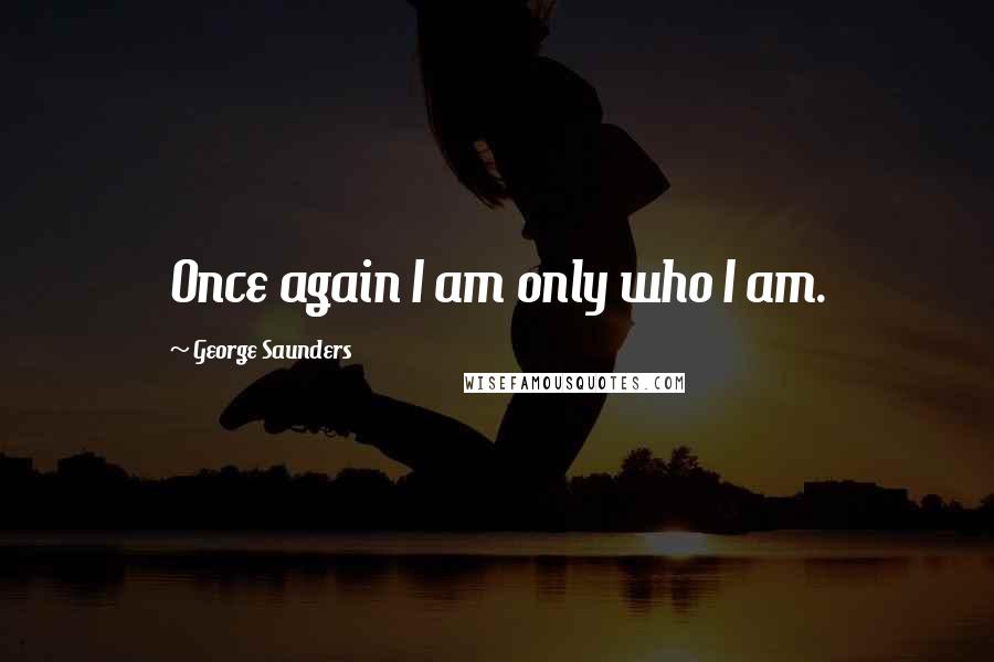 George Saunders Quotes: Once again I am only who I am.