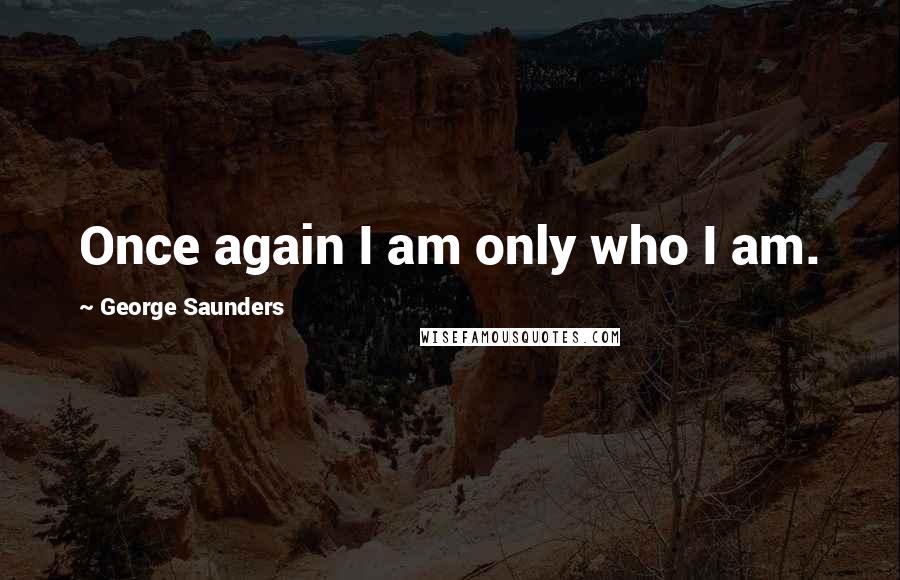 George Saunders Quotes: Once again I am only who I am.