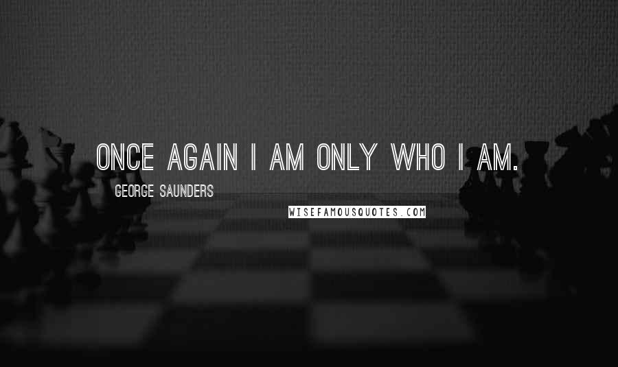 George Saunders Quotes: Once again I am only who I am.