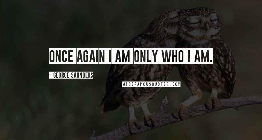 George Saunders Quotes: Once again I am only who I am.