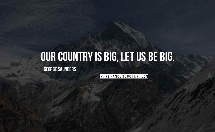 George Saunders Quotes: Our country is big, let us be big.